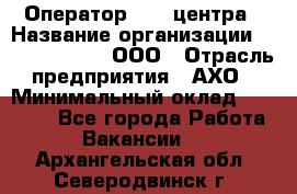 Оператор Call-центра › Название организации ­ Call-Telecom, ООО › Отрасль предприятия ­ АХО › Минимальный оклад ­ 45 000 - Все города Работа » Вакансии   . Архангельская обл.,Северодвинск г.